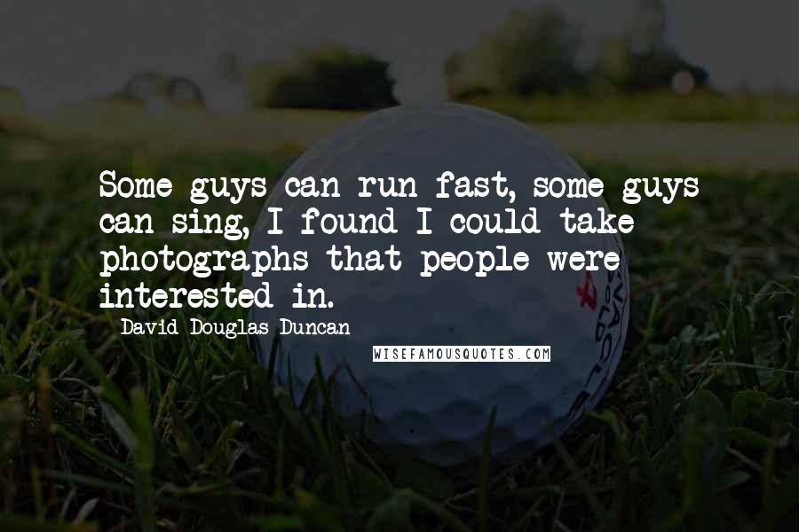 David Douglas Duncan quotes: Some guys can run fast, some guys can sing, I found I could take photographs that people were interested in.