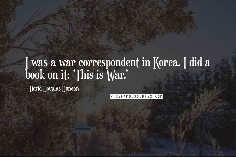 David Douglas Duncan quotes: I was a war correspondent in Korea. I did a book on it: 'This is War.'