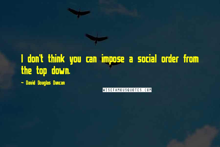 David Douglas Duncan quotes: I don't think you can impose a social order from the top down.