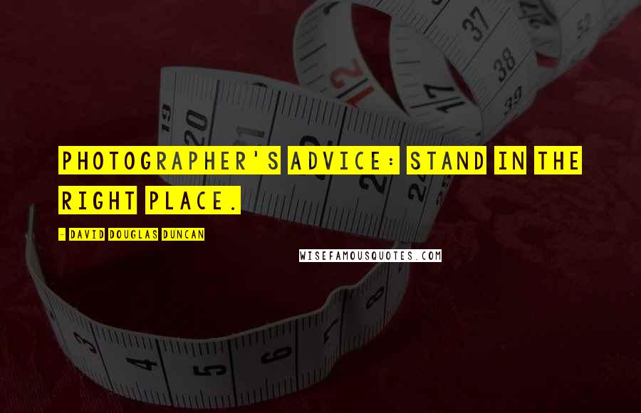 David Douglas Duncan quotes: Photographer's advice: Stand in the right place.