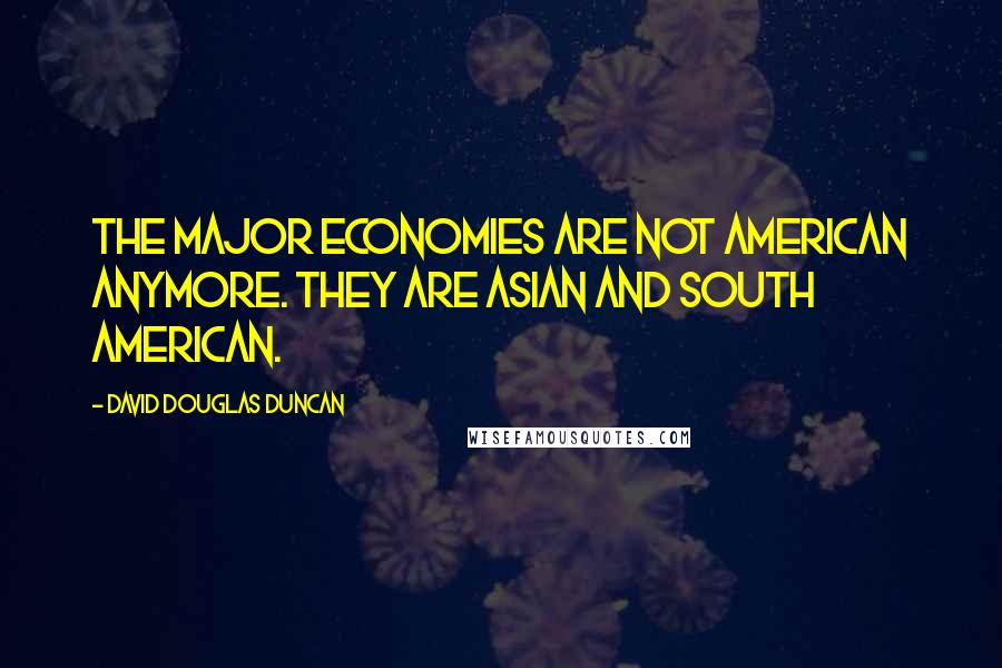 David Douglas Duncan quotes: The major economies are not American anymore. They are Asian and South American.