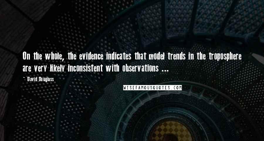 David Douglass quotes: On the whole, the evidence indicates that model trends in the troposphere are very likely inconsistent with observations ...
