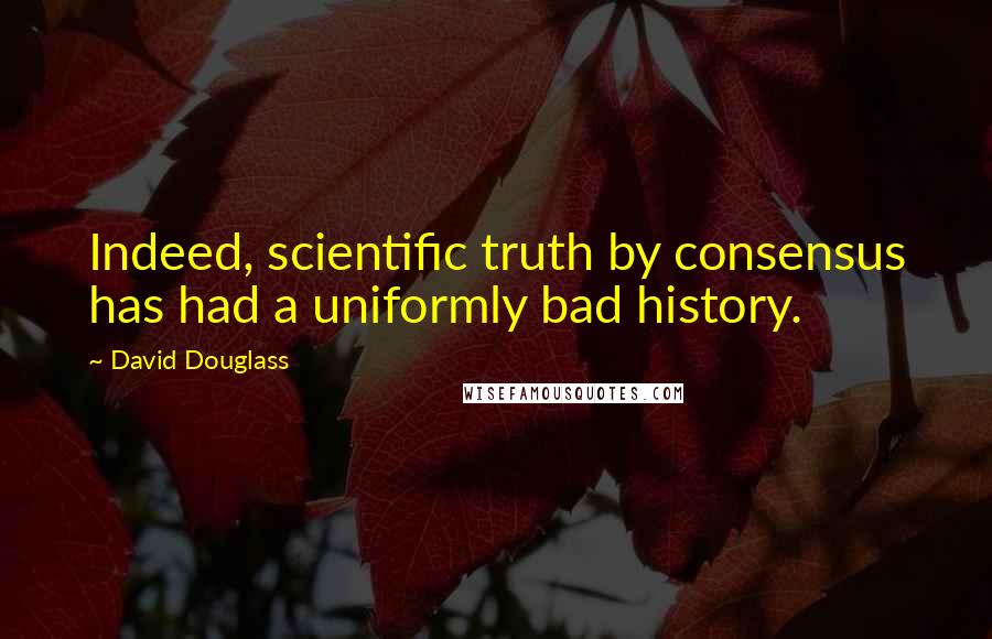 David Douglass quotes: Indeed, scientific truth by consensus has had a uniformly bad history. David Douglass quotes: Indeed, scientific truth by consensus has had a uniformly bad history.