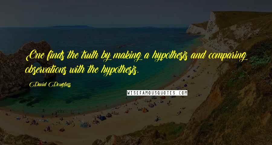 David Douglass quotes: One finds the truth by making a hypothesis and comparing observations with the hypothesis. David Douglass quotes: One finds the truth by making a hypothesis and comparing observations with the hypothesis.