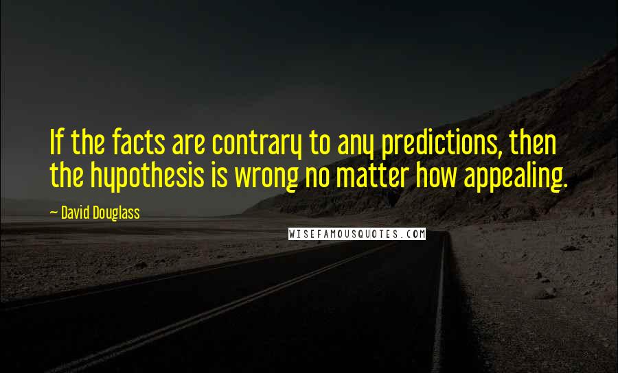 David Douglass quotes: If the facts are contrary to any predictions, then the hypothesis is wrong no matter how appealing. David Douglass quotes: If the facts are contrary to any predictions, then the hypothesis is wrong no matter how appealing.