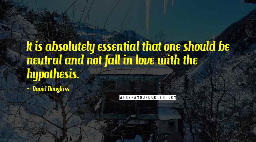 David Douglass quotes: It is absolutely essential that one should be neutral and not fall in love with the hypothesis. David Douglass quotes: It is absolutely essential that one should be neutral and not fall in love with the hypothesis.