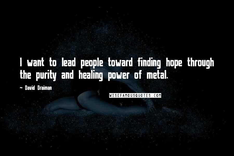David Draiman quotes: I want to lead people toward finding hope through the purity and healing power of metal.