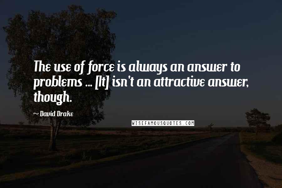 David Drake quotes: The use of force is always an answer to problems ... [It] isn't an attractive answer, though.