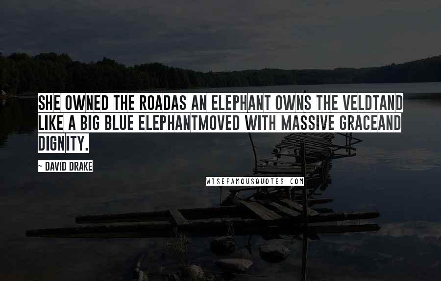 David Drake quotes: She owned the roadas an elephant owns the veldtand like a big blue elephantmoved with massive graceand dignity.