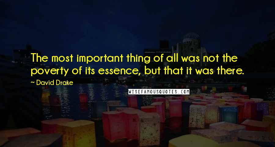 David Drake quotes: The most important thing of all was not the poverty of its essence, but that it was there.