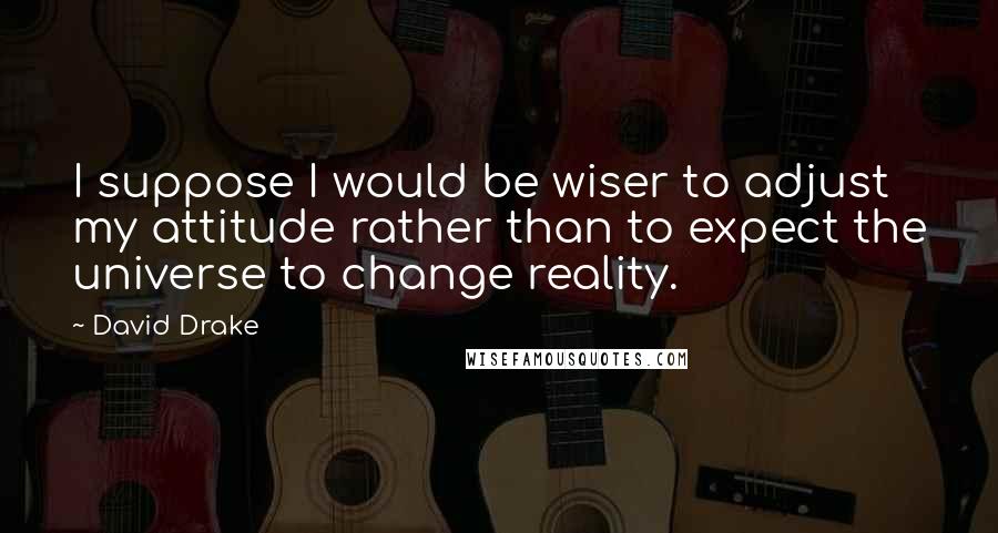 David Drake quotes: I suppose I would be wiser to adjust my attitude rather than to expect the universe to change reality.