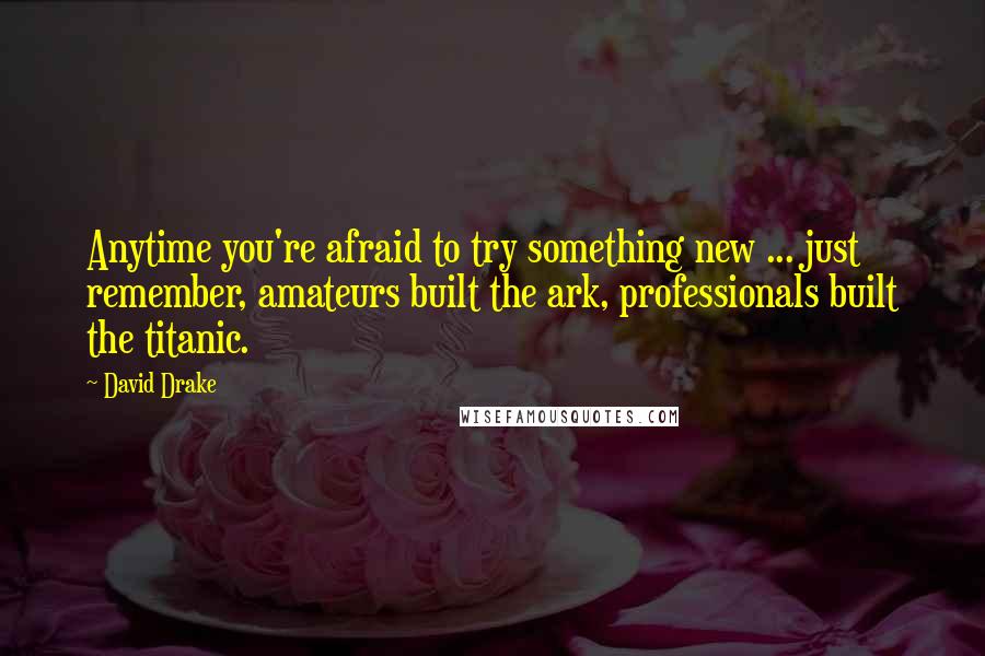 David Drake quotes: Anytime you're afraid to try something new ... just remember, amateurs built the ark, professionals built the titanic.