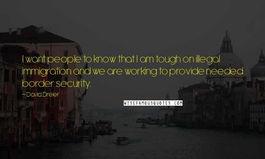 David Dreier quotes: I want people to know that I am tough on illegal immigration and we are working to provide needed border security. David Dreier quotes: I want people to know that I am tough on illegal immigration and we are working to provide needed border security.