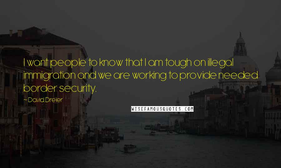 David Dreier quotes: I want people to know that I am tough on illegal immigration and we are working to provide needed border security.