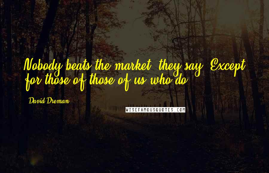 David Dreman quotes: Nobody beats the market, they say. Except for those of those of us who do.