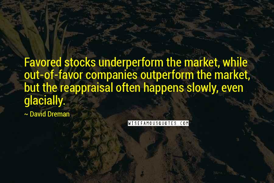 David Dreman quotes: Favored stocks underperform the market, while out-of-favor companies outperform the market, but the reappraisal often happens slowly, even glacially.
