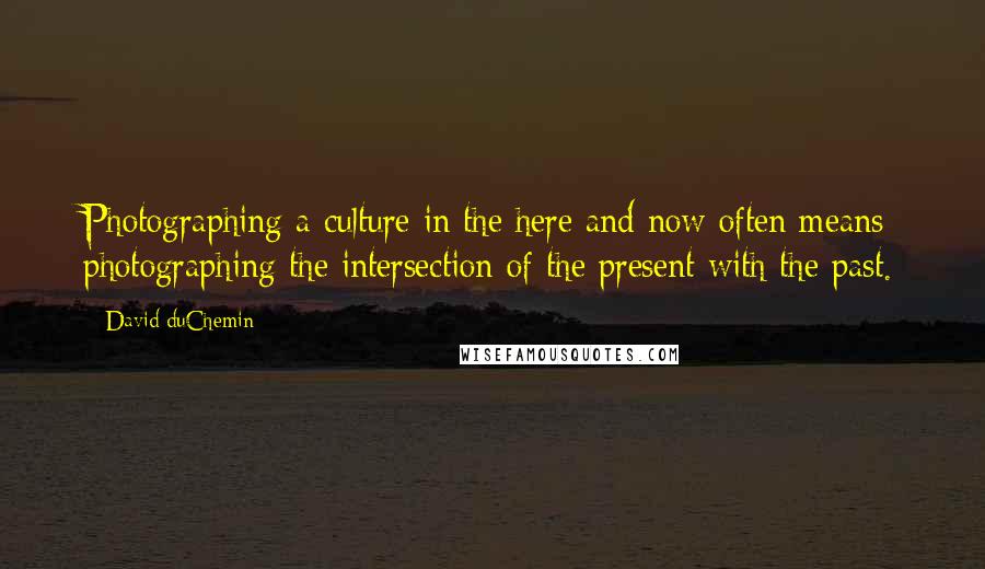 David DuChemin quotes: Photographing a culture in the here and now often means photographing the intersection of the present with the past.