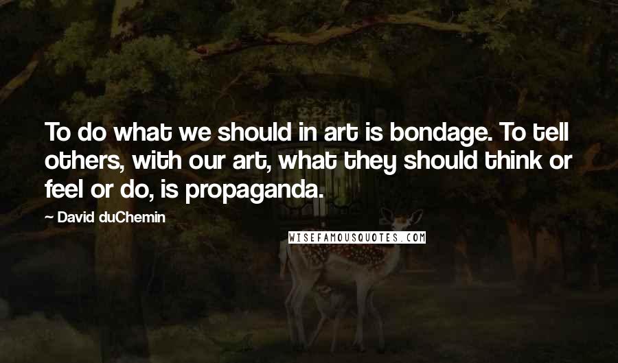 David DuChemin quotes: To do what we should in art is bondage. To tell others, with our art, what they should think or feel or do, is propaganda.