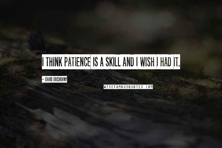 David Duchovny quotes: I think patience is a skill and I wish I had it.