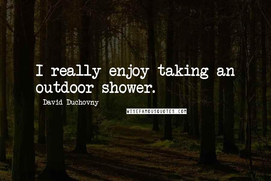 David Duchovny quotes: I really enjoy taking an outdoor shower.