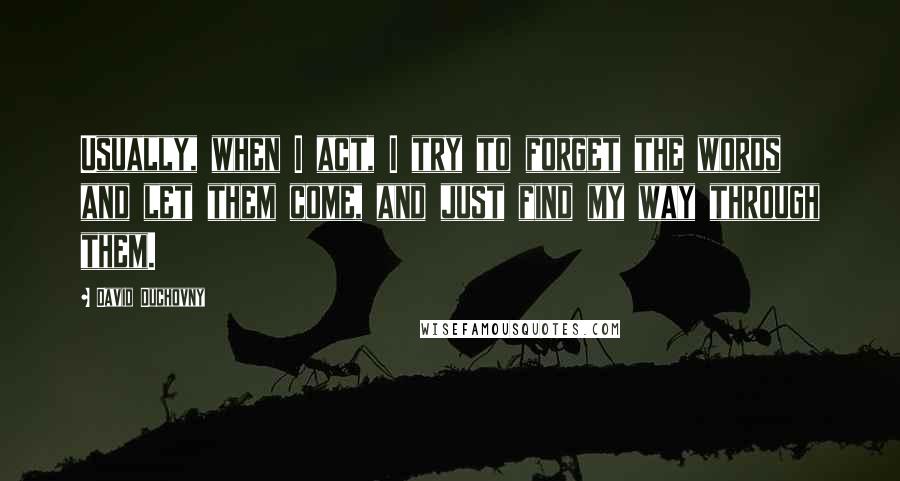 David Duchovny quotes: Usually, when I act, I try to forget the words and let them come, and just find my way through them.