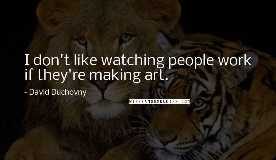 David Duchovny quotes: I don't like watching people work if they're making art.