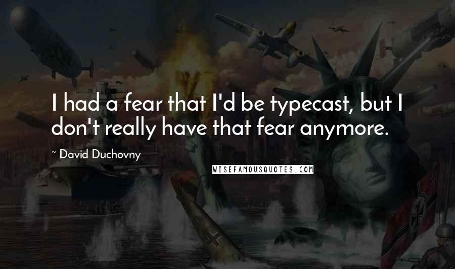 David Duchovny quotes: I had a fear that I'd be typecast, but I don't really have that fear anymore.