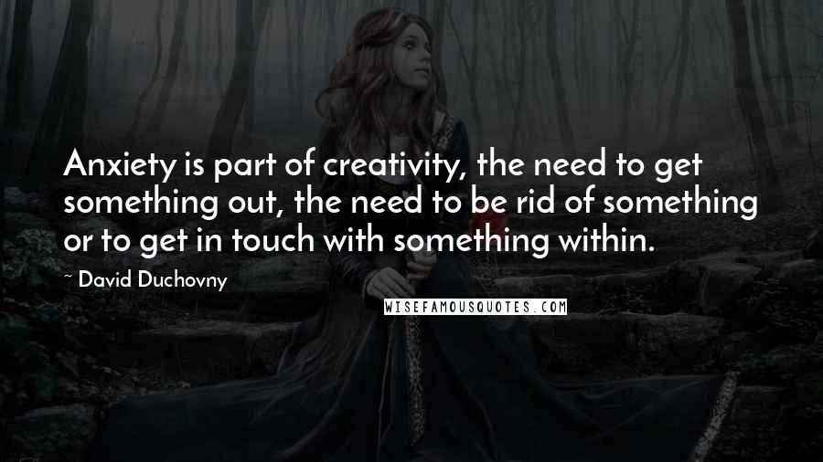 David Duchovny quotes: Anxiety is part of creativity, the need to get something out, the need to be rid of something or to get in touch with something within.