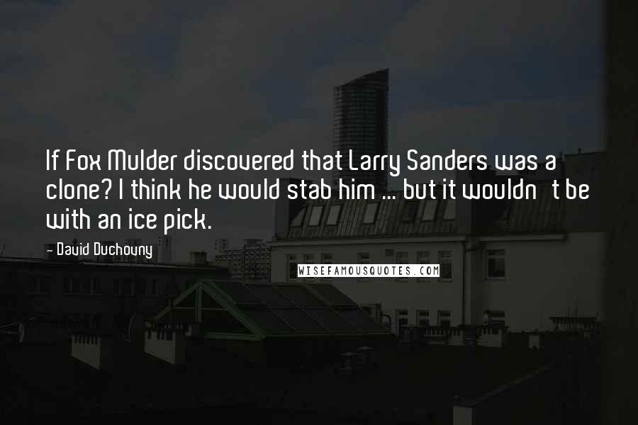 David Duchovny quotes: If Fox Mulder discovered that Larry Sanders was a clone? I think he would stab him ... but it wouldn't be with an ice pick.