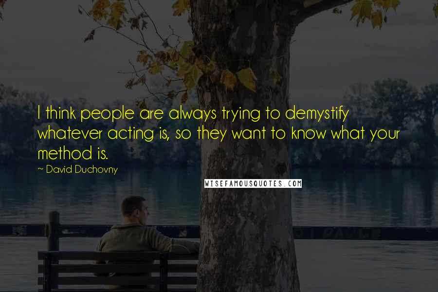 David Duchovny quotes: I think people are always trying to demystify whatever acting is, so they want to know what your method is.