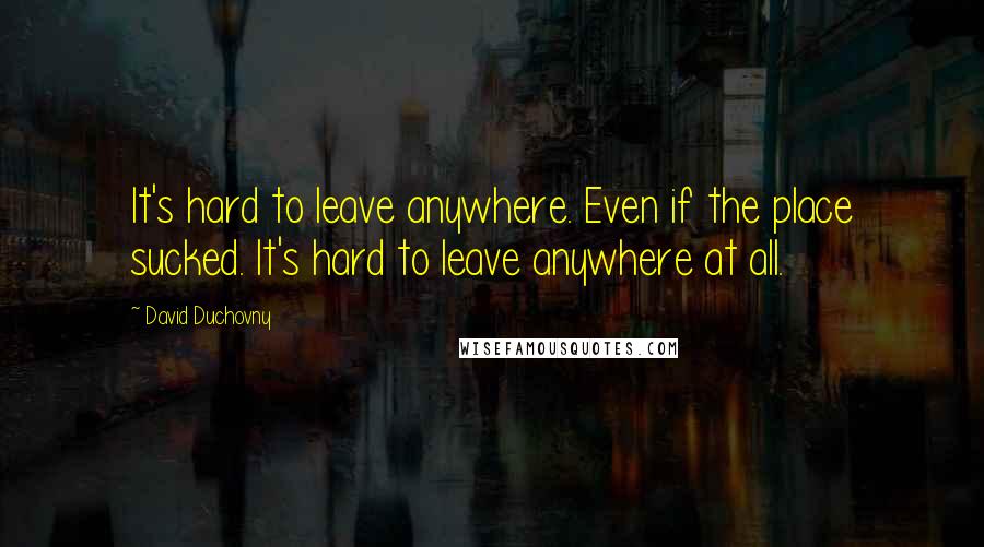 David Duchovny quotes: It's hard to leave anywhere. Even if the place sucked. It's hard to leave anywhere at all.