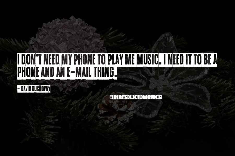 David Duchovny quotes: I don't need my phone to play me music. I need it to be a phone and an e-mail thing.