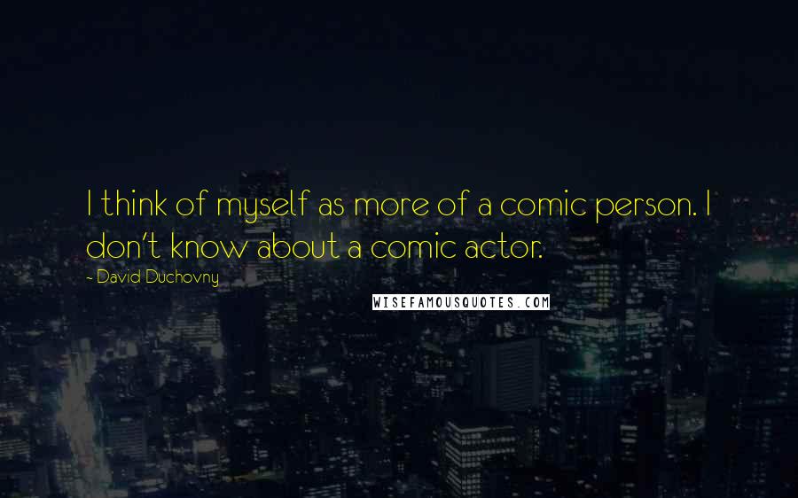 David Duchovny quotes: I think of myself as more of a comic person. I don't know about a comic actor.