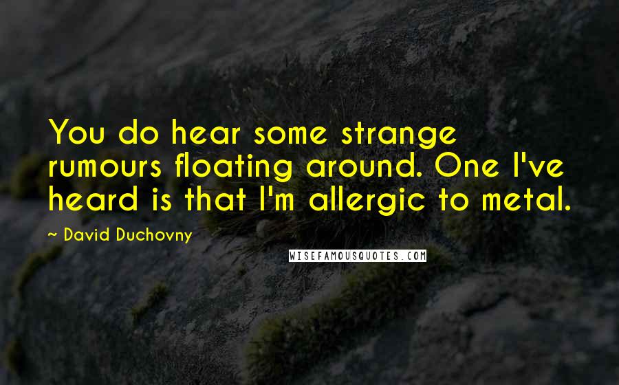 David Duchovny quotes: You do hear some strange rumours floating around. One I've heard is that I'm allergic to metal.
