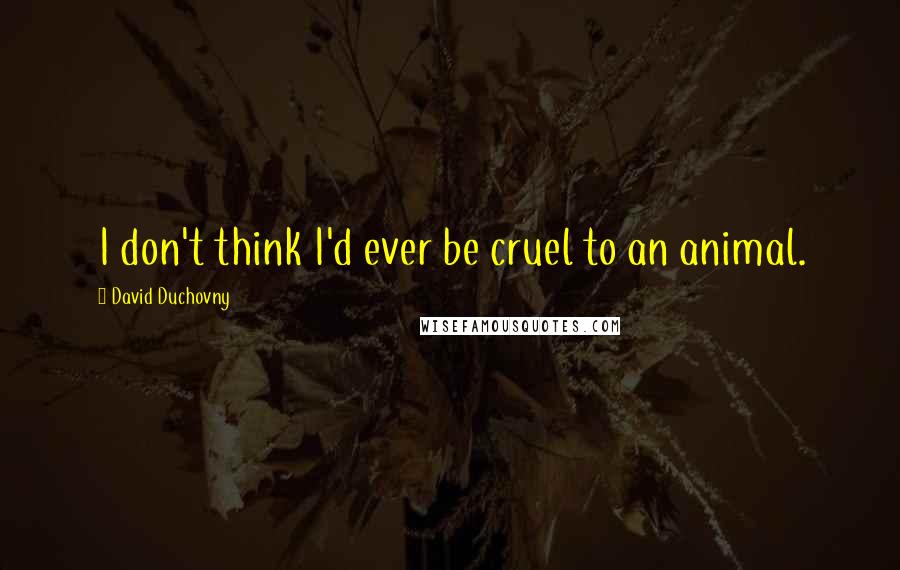 David Duchovny quotes: I don't think I'd ever be cruel to an animal.