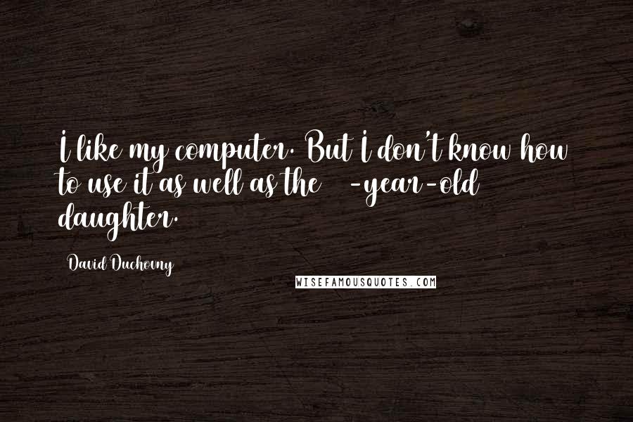 David Duchovny quotes: I like my computer. But I don't know how to use it as well as the 10-year-old daughter.