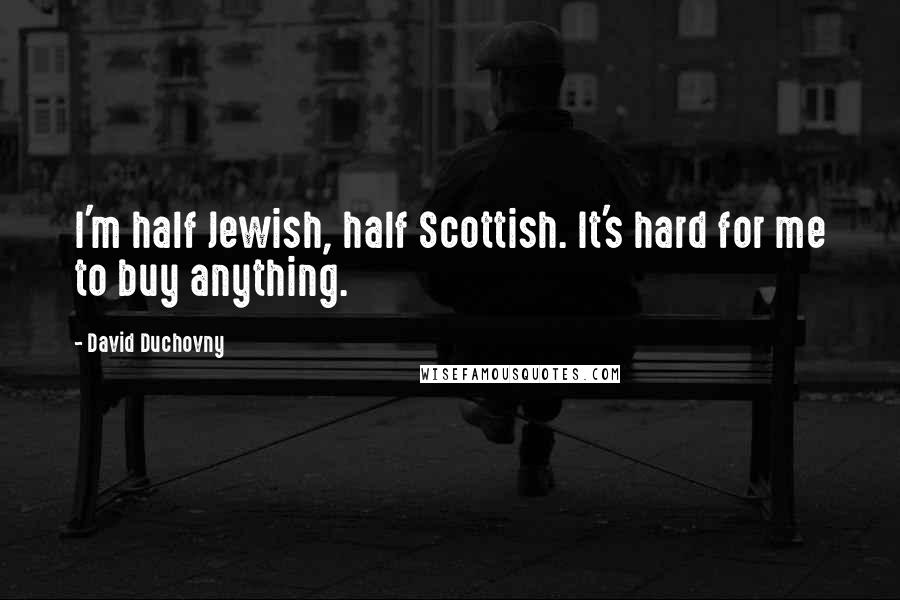 David Duchovny quotes: I'm half Jewish, half Scottish. It's hard for me to buy anything.