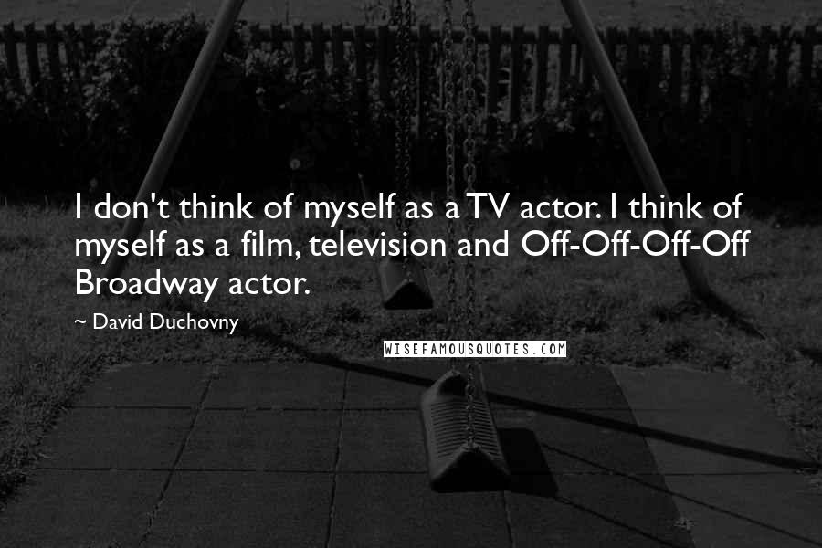 David Duchovny quotes: I don't think of myself as a TV actor. I think of myself as a film, television and Off-Off-Off-Off Broadway actor.