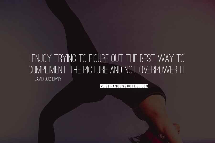 David Duchovny quotes: I enjoy trying to figure out the best way to compliment the picture and not overpower it.