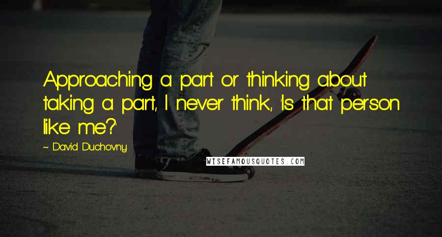 David Duchovny quotes: Approaching a part or thinking about taking a part, I never think, 'Is that person like me?'