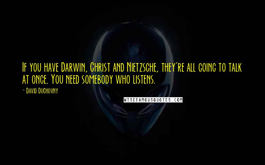 David Duchovny quotes: If you have Darwin, Christ and Nietzsche, they're all going to talk at once. You need somebody who listens.