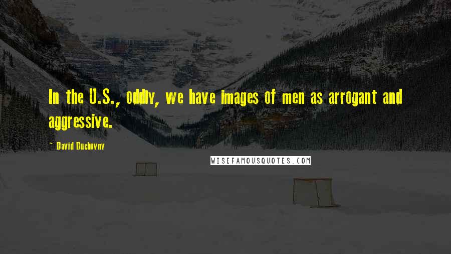 David Duchovny quotes: In the U.S., oddly, we have images of men as arrogant and aggressive.