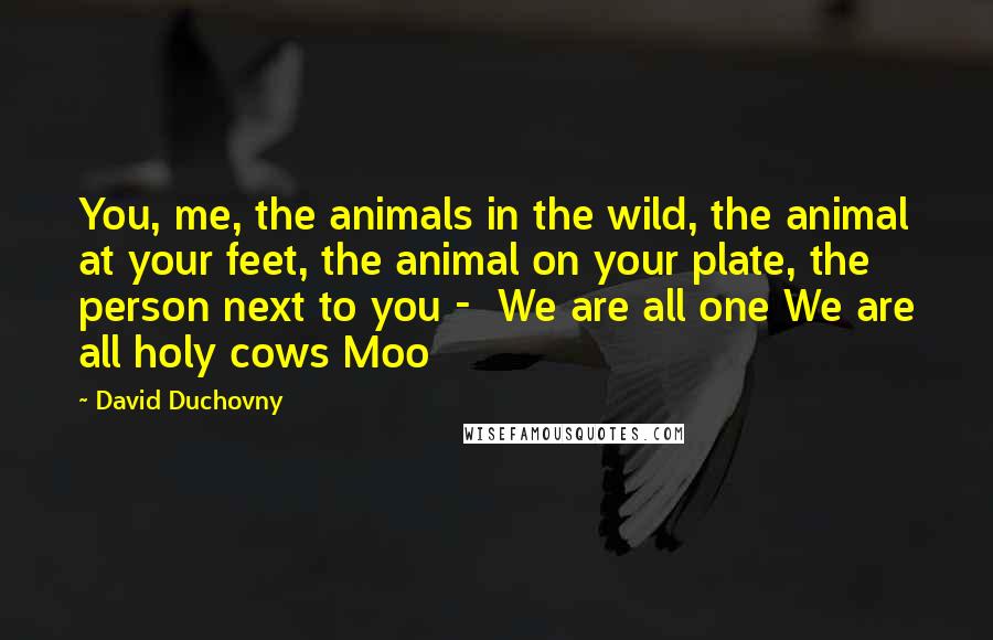 David Duchovny quotes: You, me, the animals in the wild, the animal at your feet, the animal on your plate, the person next to you - We are all one We are all