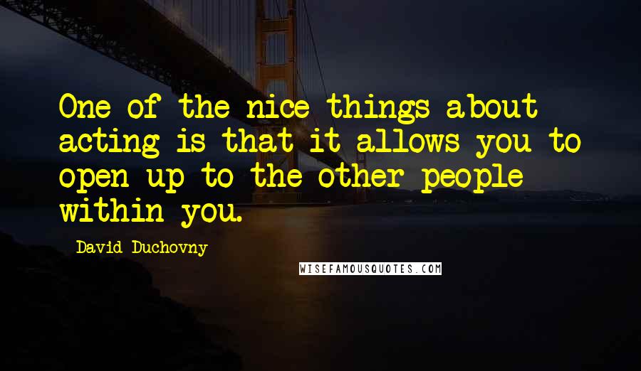 David Duchovny quotes: One of the nice things about acting is that it allows you to open up to the other people within you.