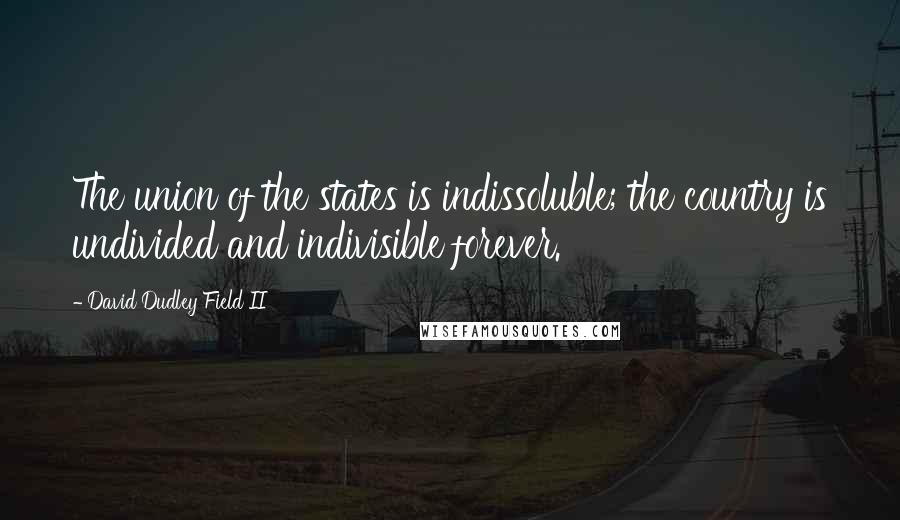 David Dudley Field II quotes: The union of the states is indissoluble; the country is undivided and indivisible forever.