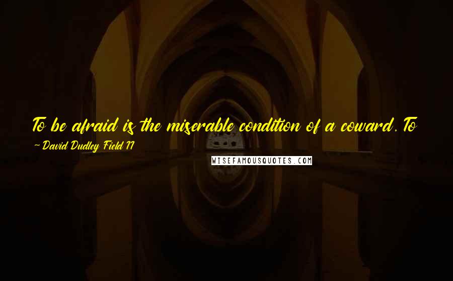 David Dudley Field II quotes: To be afraid is the miserable condition of a coward. To do wrong, or omit to do right from fear, is to superadd delinquency to cowardice.