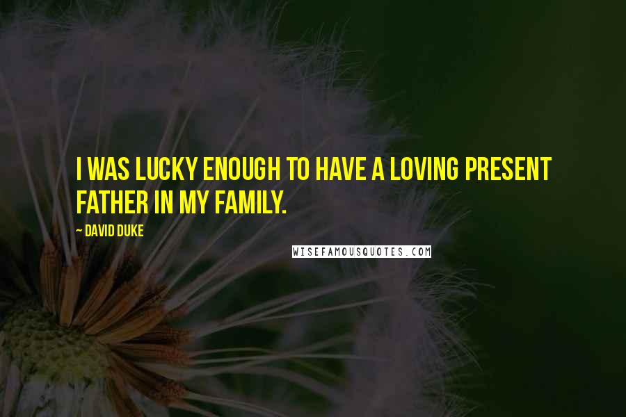 David Duke quotes: I was lucky enough to have a loving present father in my family.