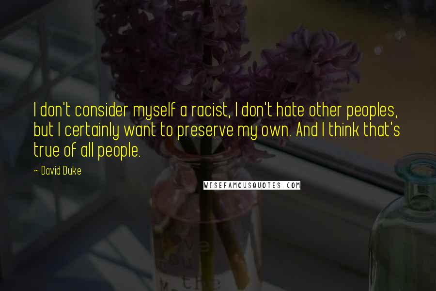 David Duke quotes: I don't consider myself a racist, I don't hate other peoples, but I certainly want to preserve my own. And I think that's true of all people.