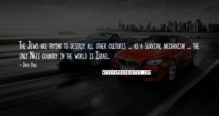 David Duke quotes: The Jews are trying to destroy all other cultures ... as a survival mechanism ... the only Nazi country in the world is Israel. David Duke quotes: The Jews are trying to destroy all other cultures ... as a survival mechanism ... the only Nazi country in the world is Israel.