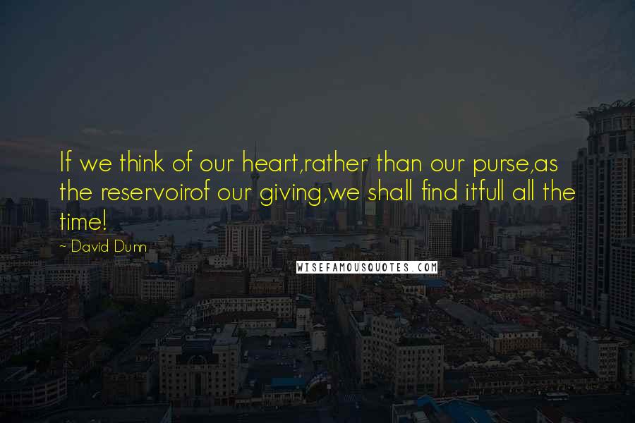 David Dunn quotes: If we think of our heart,rather than our purse,as the reservoirof our giving,we shall find itfull all the time!